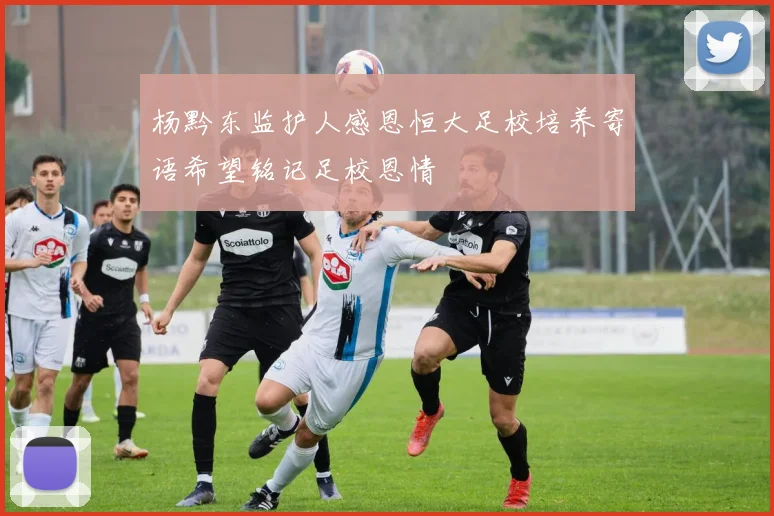 杨黔东监护人感恩恒大足校培养寄语希望铭记足校恩情