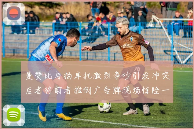 曼赞比与扬库托激烈争吵引发冲突后者将前者推倒广告牌现场惊险一幕