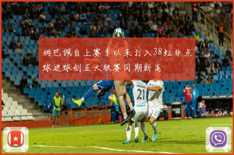 姆巴佩自上赛季以来打入38粒非点球进球创五大联赛同期新高