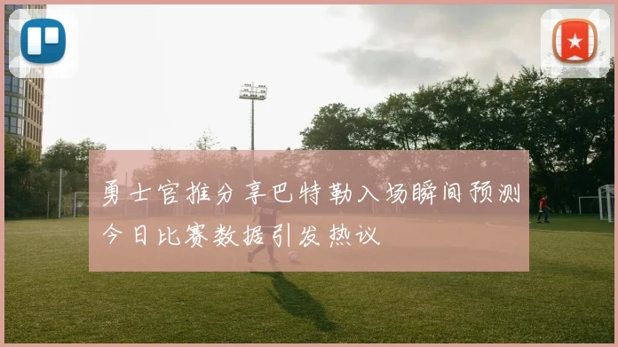勇士官推分享巴特勒入场瞬间预测今日比赛数据引发热议