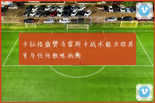 卡拉格盛赞马雷斯卡战术能力称其可与任何教练抗衡