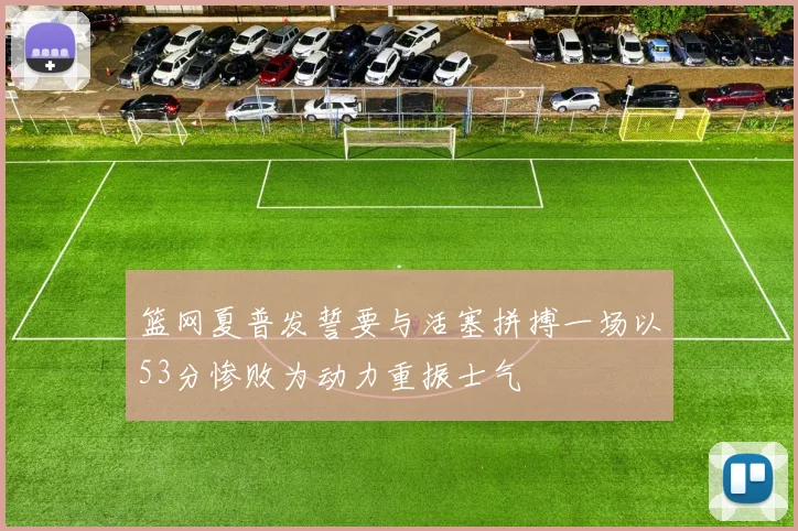 篮网夏普发誓要与活塞拼搏一场以53分惨败为动力重振士气