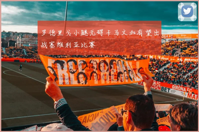 罗德里戈小腿无碍卡马文加有望出战塞维利亚比赛