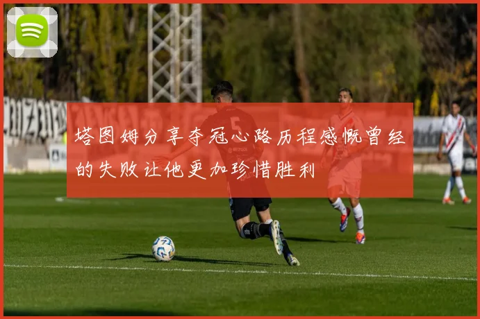 塔图姆分享夺冠心路历程感慨曾经的失败让他更加珍惜胜利