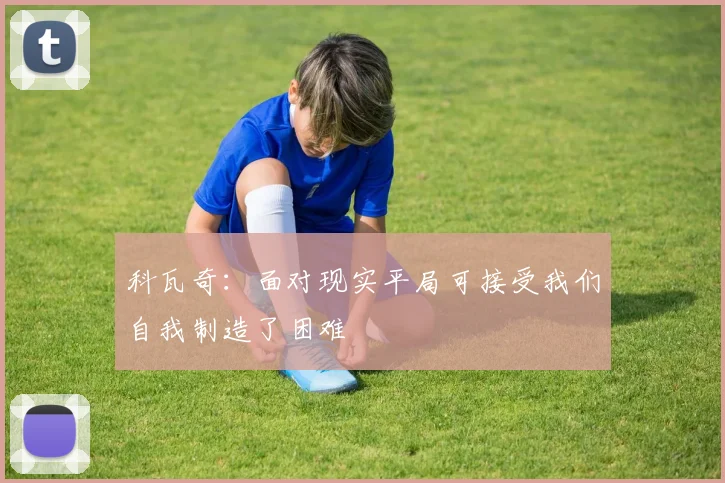 科瓦奇：面对现实平局可接受我们自我制造了困难