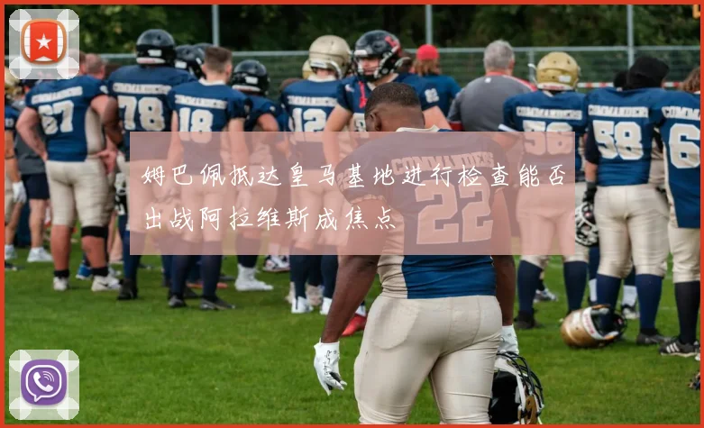 姆巴佩抵达皇马基地进行检查能否出战阿拉维斯成焦点