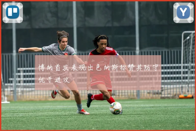 博纳首发表现出色纳斯称赞其防守优于进攻