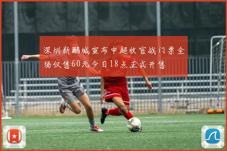 深圳新鹏城宣布中超收官战门票全场仅售60元今日18点正式开售