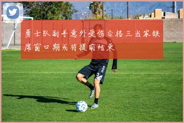 勇士队副手意外受伤合格三当家缺席窗口期或将提前结束