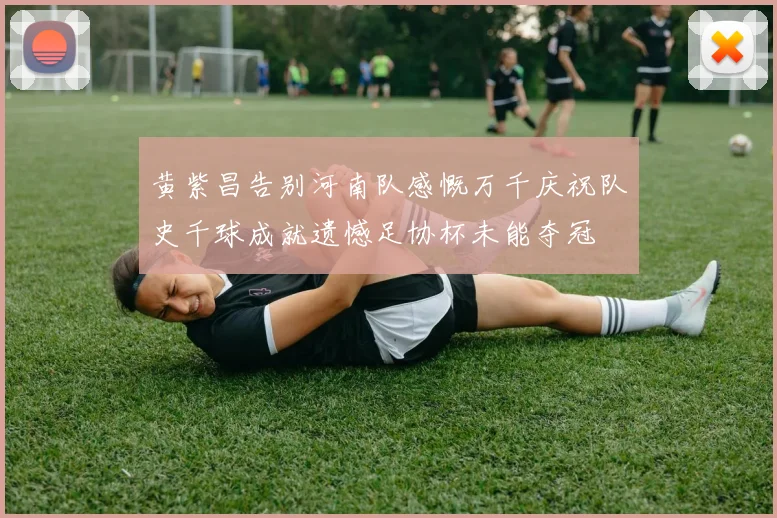 黄紫昌告别河南队感慨万千庆祝队史千球成就遗憾足协杯未能夺冠