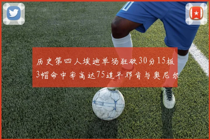 历史第四人埃迪单场狂砍30分15板3帽命中率高达75追平邓肯与奥尼尔辉煌成就