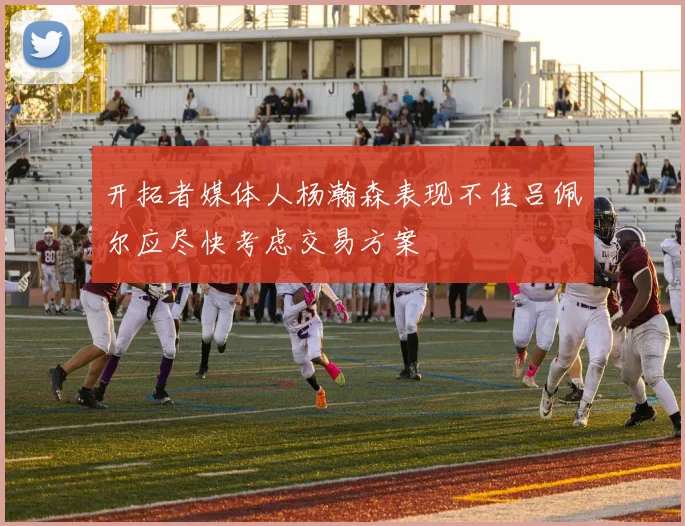 开拓者媒体人杨瀚森表现不佳吕佩尔应尽快考虑交易方案