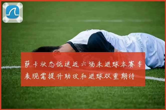 萨卡状态低迷近六场未进球本赛季表现需提升助攻和进球双重期待