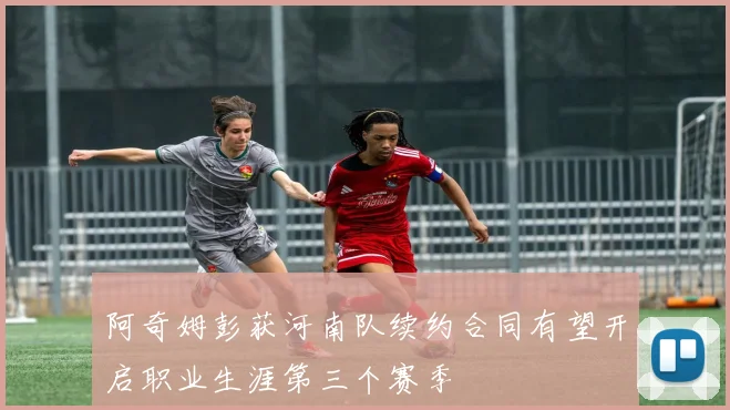 阿奇姆彭获河南队续约合同有望开启职业生涯第三个赛季