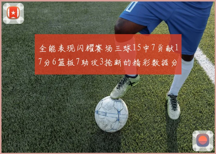 全能表现闪耀赛场三球15中7贡献17分6篮板7助攻3抢断的精彩数据分析
