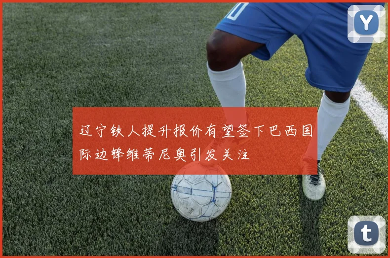 辽宁铁人提升报价有望签下巴西国际边锋维蒂尼奥引发关注