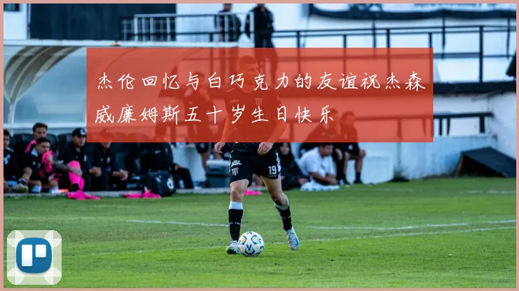 杰伦回忆与白巧克力的友谊祝杰森威廉姆斯五十岁生日快乐