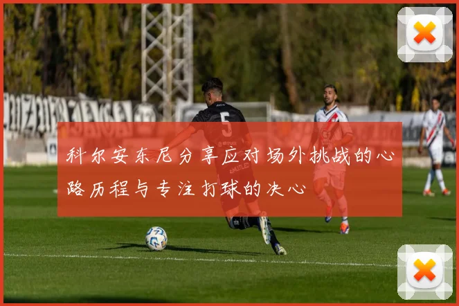 科尔安东尼分享应对场外挑战的心路历程与专注打球的决心