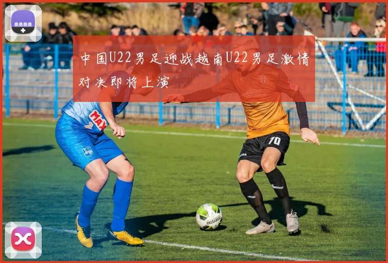 中国U22男足迎战越南U22男足激情对决即将上演