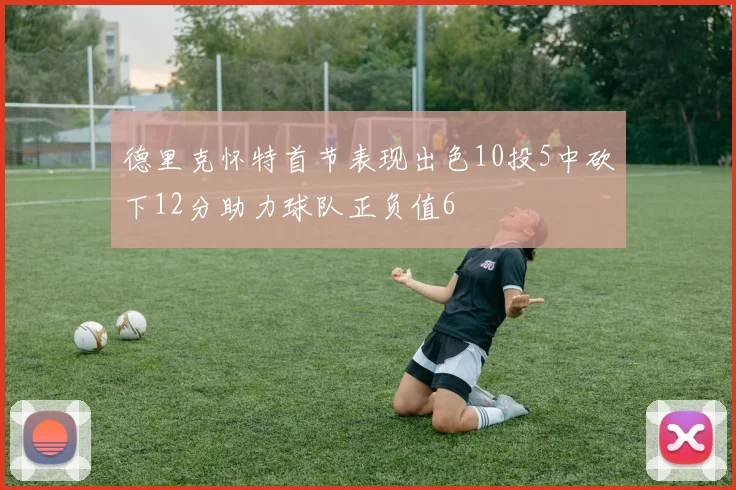 德里克怀特首节表现出色10投5中砍下12分助力球队正负值6