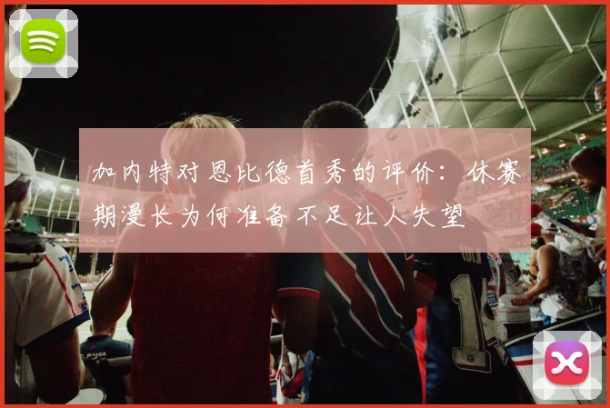 加内特对恩比德首秀的评价：休赛期漫长为何准备不足让人失望