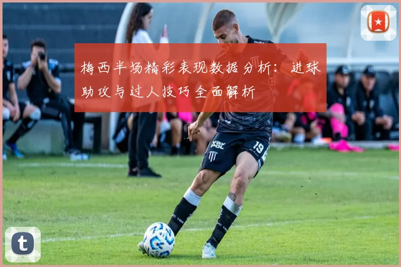 梅西半场精彩表现数据分析：进球助攻与过人技巧全面解析