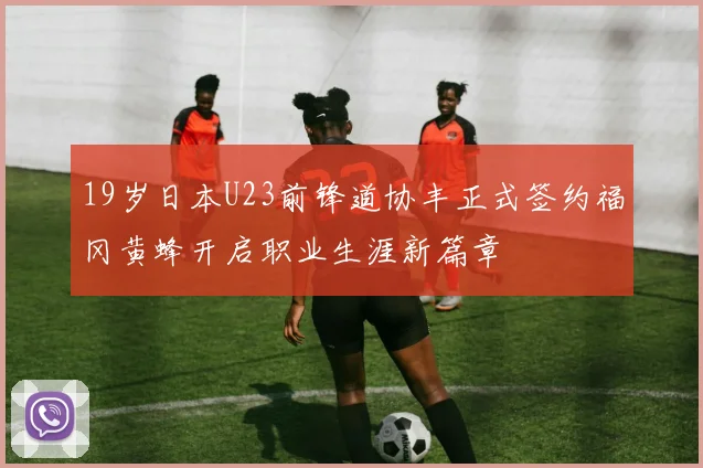19岁日本U23前锋道协丰正式签约福冈黄蜂开启职业生涯新篇章