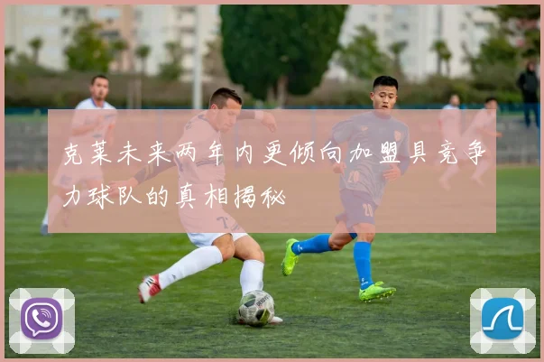 克莱未来两年内更倾向加盟具竞争力球队的真相揭秘