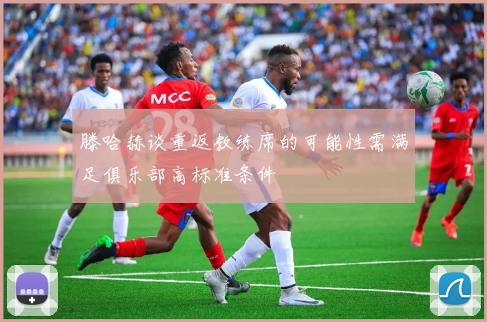 滕哈赫谈重返教练席的可能性需满足俱乐部高标准条件