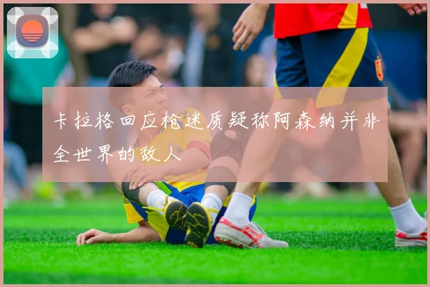 卡拉格回应枪迷质疑称阿森纳并非全世界的敌人