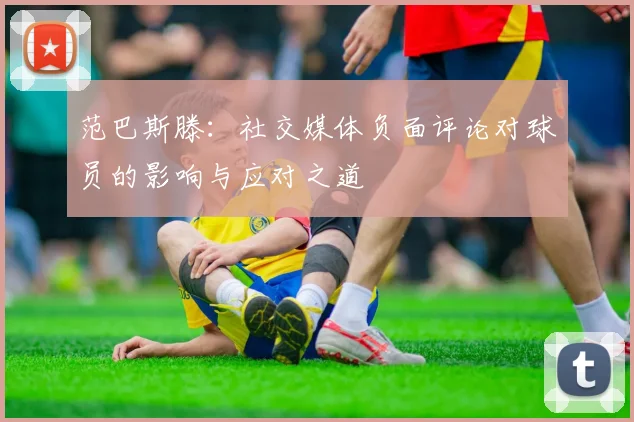 范巴斯滕：社交媒体负面评论对球员的影响与应对之道