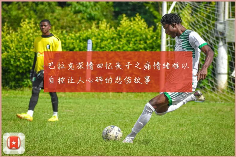 巴拉克深情回忆丧子之痛情绪难以自控让人心碎的悲伤故事