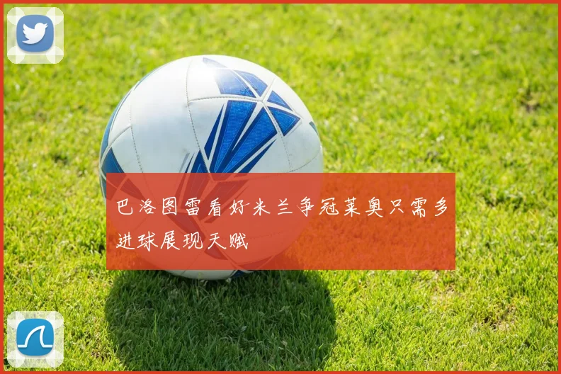 巴洛图雷看好米兰争冠莱奥只需多进球展现天赋