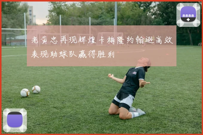 老黄忠再现辉煌卡梅隆约翰逊高效表现助球队赢得胜利