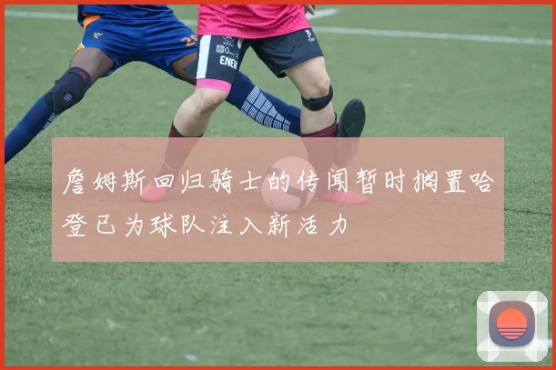 詹姆斯回归骑士的传闻暂时搁置哈登已为球队注入新活力