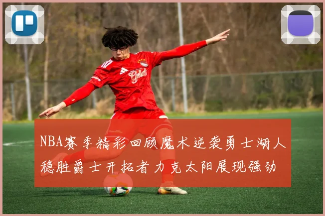 NBA赛季精彩回顾魔术逆袭勇士湖人稳胜爵士开拓者力克太阳展现强劲实力