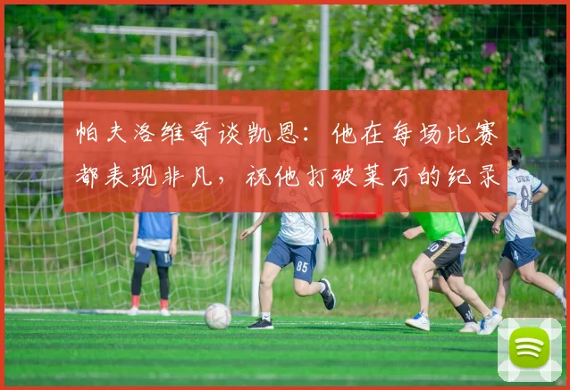 帕夫洛维奇谈凯恩：他在每场比赛都表现非凡，祝他打破莱万的纪录