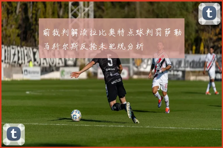 前裁判解读拉比奥特点球判罚萨勒马科尔斯反抢未犯规分析