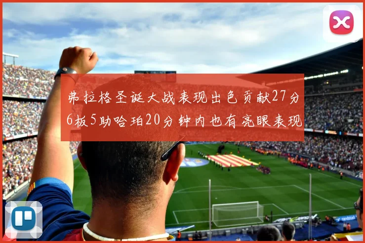 弗拉格圣诞大战表现出色贡献27分6板5助哈珀20分钟内也有亮眼表现